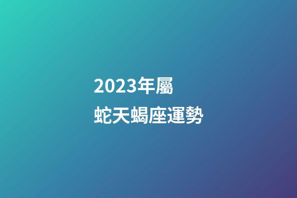 2023年屬蛇天蝎座運勢-第1張-星座運勢-玄機(jī)派