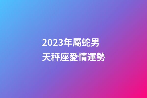2023年屬蛇男天秤座愛情運勢-第1張-星座運勢-玄機派