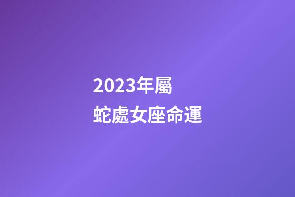 2023年屬蛇處女座命運-第1張-星座運勢-玄機派