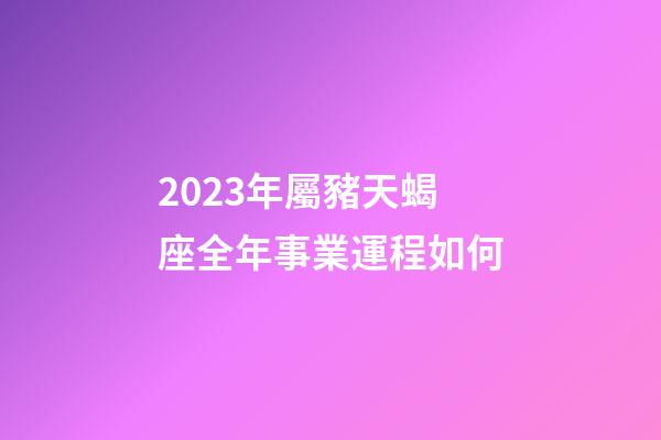 2023年屬豬天蝎座全年事業運程如何-第1張-星座運勢-玄機派