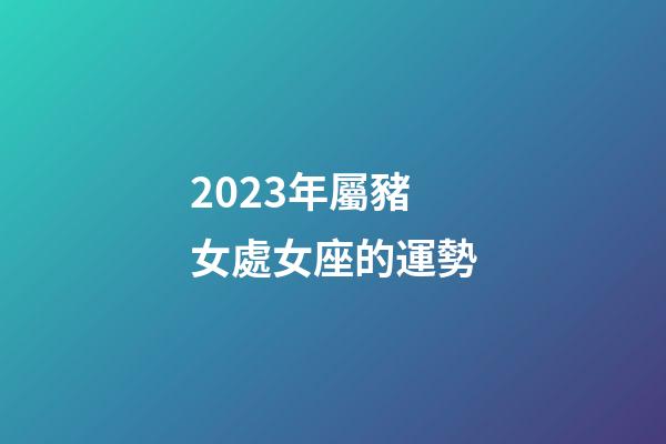 2023年屬豬女處女座的運勢-第1張-星座運勢-玄機派