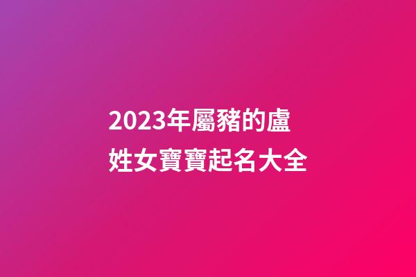 2023年屬豬的盧姓女寶寶起名大全