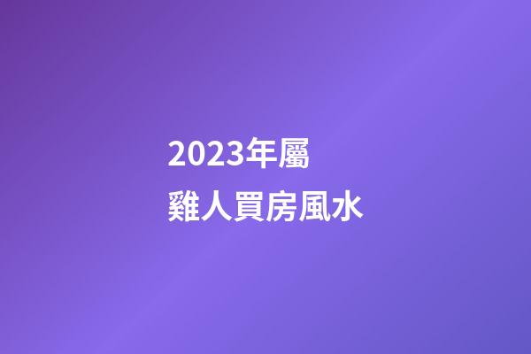 2023年屬雞人買房風水