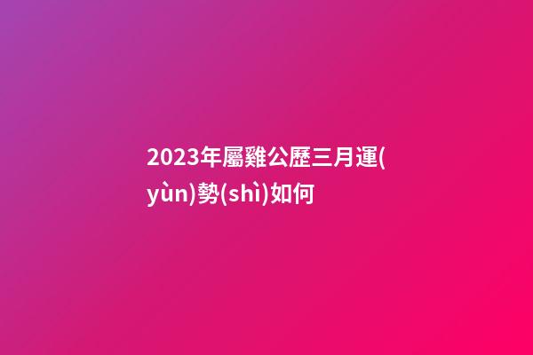 2023年屬雞公歷三月運(yùn)勢(shì)如何