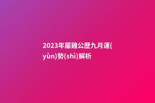 2023年屬雞公歷九月運(yùn)勢(shì)解析