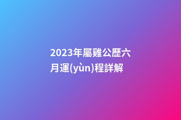 2023年屬雞公歷六月運(yùn)程詳解