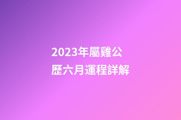 2023年屬雞公歷六月運程詳解