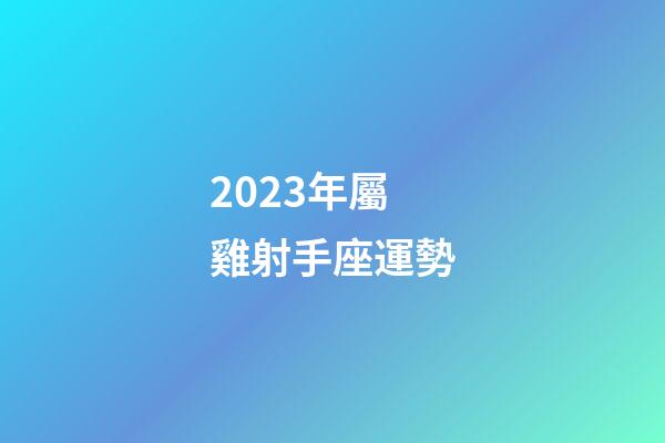 2023年屬雞射手座運勢-第1張-星座運勢-玄機派