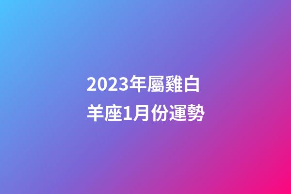 2023年屬雞白羊座1月份運勢-第1張-星座運勢-玄機派