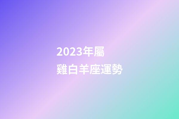 2023年屬雞白羊座運勢-第1張-星座運勢-玄機派