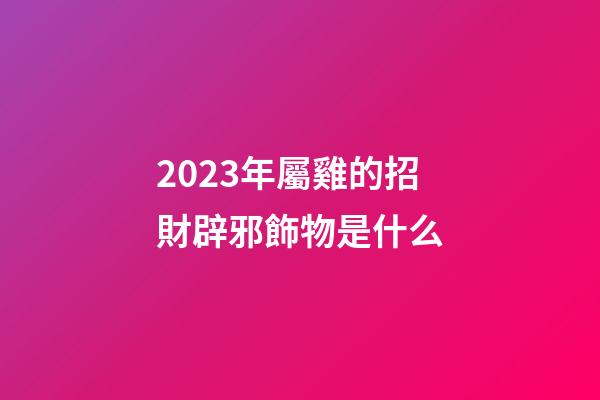 2023年屬雞的招財辟邪飾物是什么