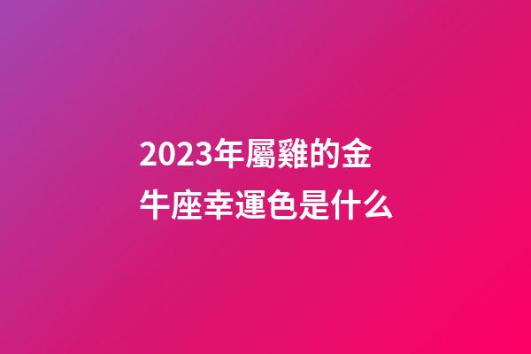 2023年屬雞的金牛座幸運色是什么-第1張-星座運勢-玄機派