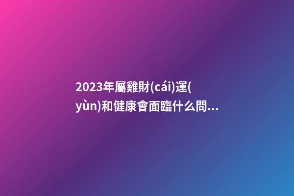 2023年屬雞財(cái)運(yùn)和健康會面臨什么問題