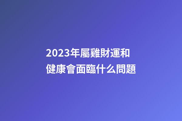 2023年屬雞財運和健康會面臨什么問題