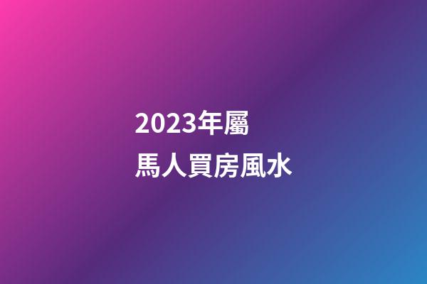 2023年屬馬人買房風水