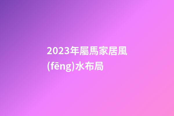 2023年屬馬家居風(fēng)水布局