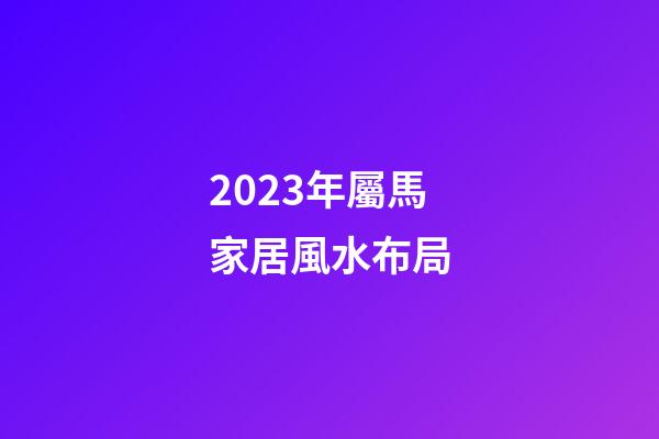 2023年屬馬家居風水布局