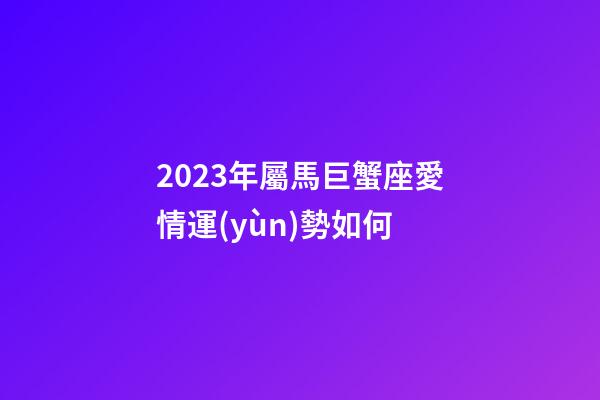 2023年屬馬巨蟹座愛情運(yùn)勢如何-第1張-星座運(yùn)勢-玄機(jī)派