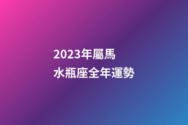 2023年屬馬水瓶座全年運勢-第1張-星座運勢-玄機派