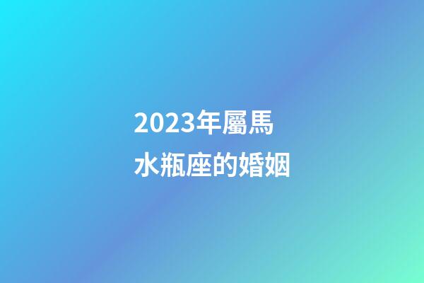2023年屬馬水瓶座的婚姻-第1張-星座運勢-玄機派