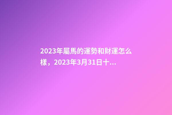 2023年屬馬的運勢和財運怎么樣，2023年3月31日十二生肖運勢揭秘!賺錢有術(shù)-第1張-觀點-玄機派