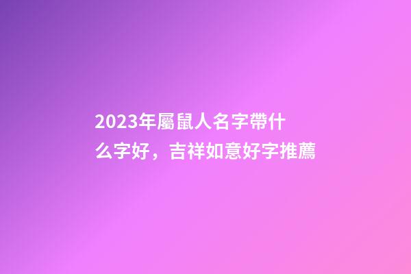 2023年屬鼠人名字帶什么字好，吉祥如意好字推薦