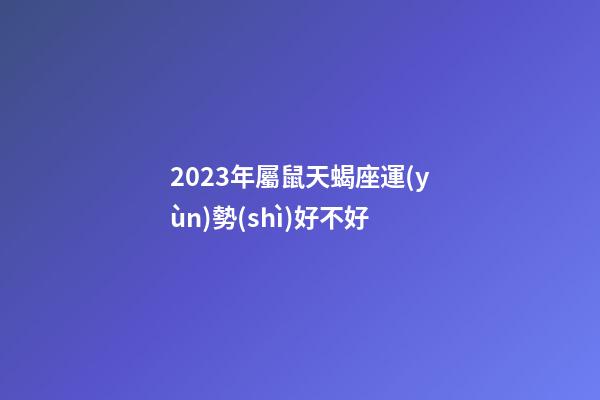 2023年屬鼠天蝎座運(yùn)勢(shì)好不好-第1張-星座運(yùn)勢(shì)-玄機(jī)派