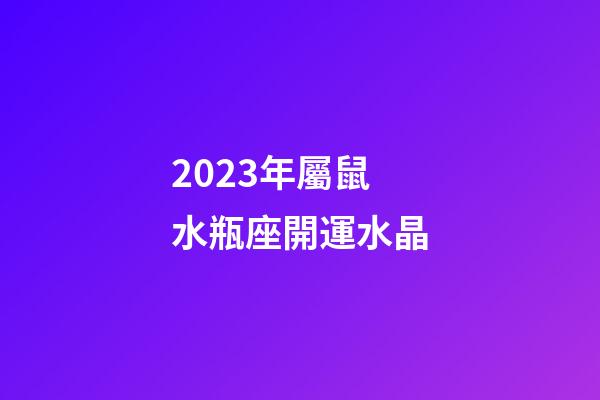 2023年屬鼠水瓶座開運水晶-第1張-星座運勢-玄機派