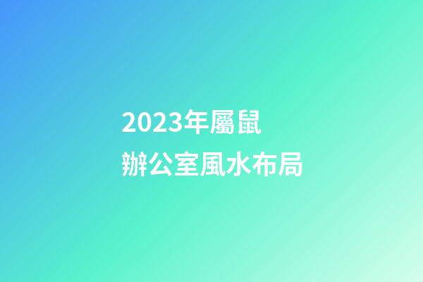2023年屬鼠辦公室風水布局