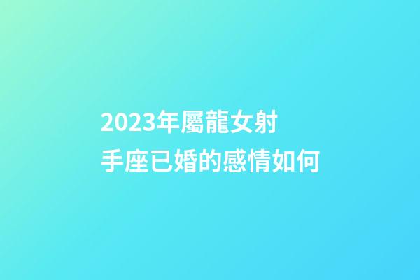 2023年屬龍女射手座已婚的感情如何-第1張-星座運勢-玄機派