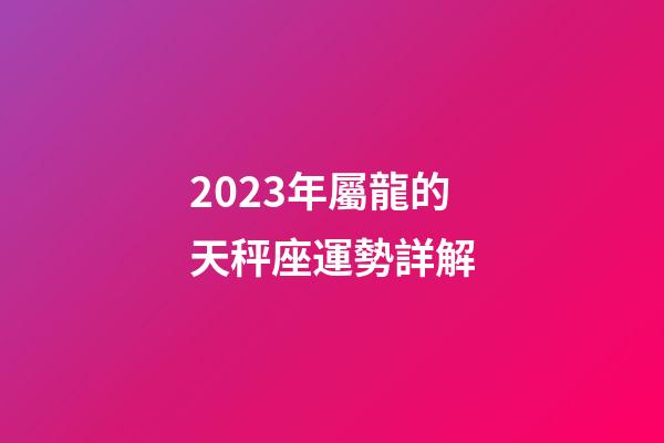 2023年屬龍的天秤座運勢詳解