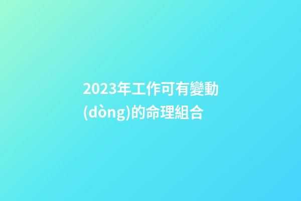 2023年工作可有變動(dòng)的命理組合