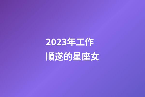 2023年工作順遂的星座女-第1張-星座運勢-玄機派