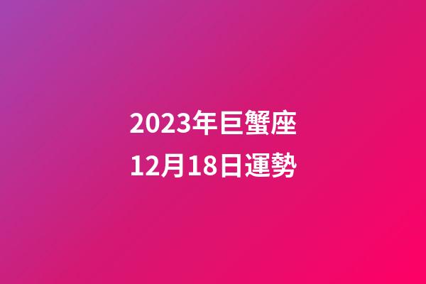 2023年巨蟹座12月18日運勢-第1張-星座運勢-玄機派