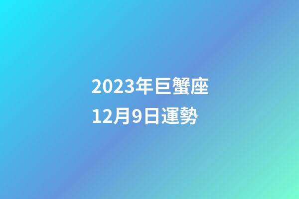 2023年巨蟹座12月9日運勢-第1張-星座運勢-玄機派