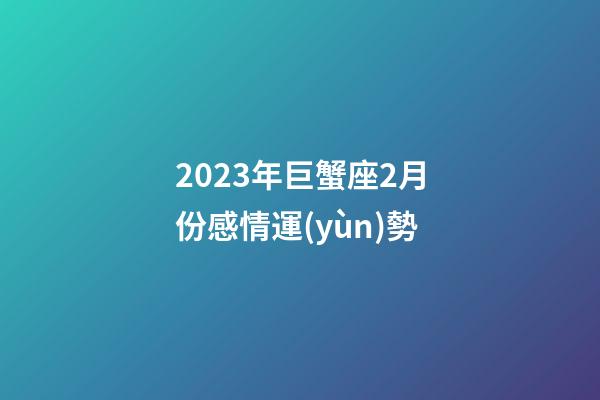 2023年巨蟹座2月份感情運(yùn)勢-第1張-星座運(yùn)勢-玄機(jī)派
