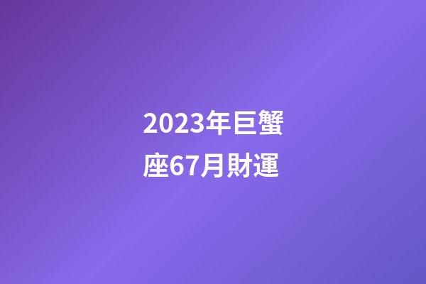2023年巨蟹座67月財運-第1張-星座運勢-玄機派