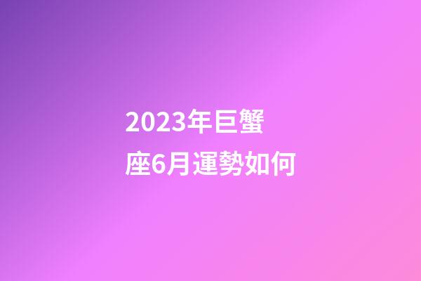 2023年巨蟹座6月運勢如何-第1張-星座運勢-玄機派