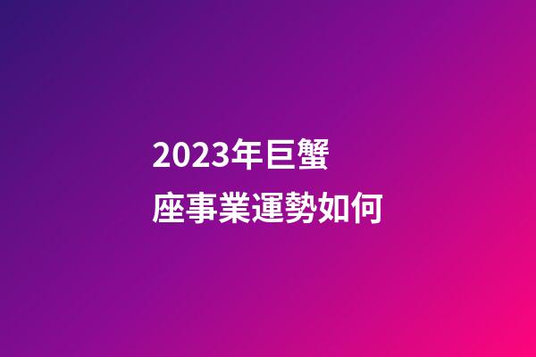 2023年巨蟹座事業運勢如何-第1張-星座運勢-玄機派