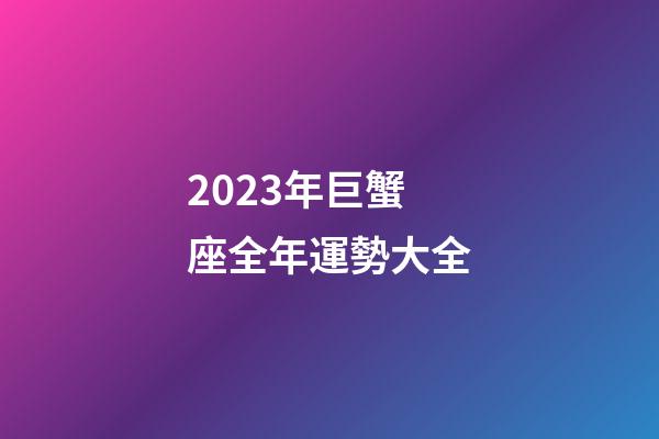 2023年巨蟹座全年運勢大全-第1張-星座運勢-玄機派