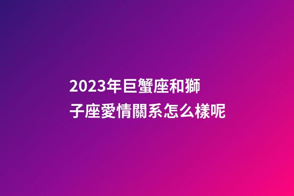 2023年巨蟹座和獅子座愛情關系怎么樣呢-第1張-星座運勢-玄機派