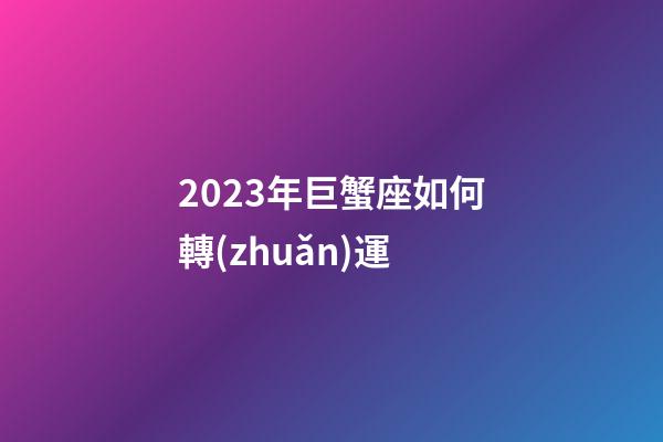 2023年巨蟹座如何轉(zhuǎn)運-第1張-星座運勢-玄機派