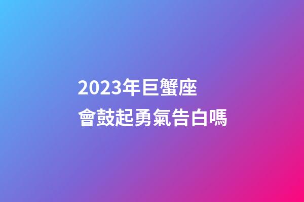2023年巨蟹座會鼓起勇氣告白嗎-第1張-星座運勢-玄機派