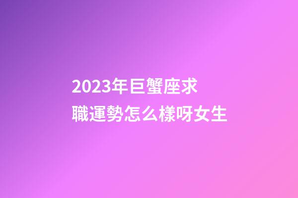 2023年巨蟹座求職運勢怎么樣呀女生-第1張-星座運勢-玄機派