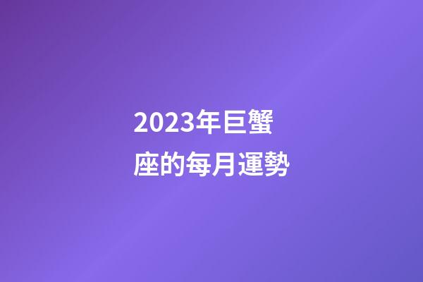 2023年巨蟹座的每月運勢-第1張-星座運勢-玄機派