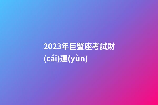 2023年巨蟹座考試財(cái)運(yùn)-第1張-星座運(yùn)勢(shì)-玄機(jī)派