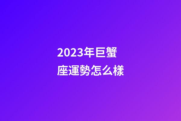 2023年巨蟹座運勢怎么樣-第1張-星座運勢-玄機派