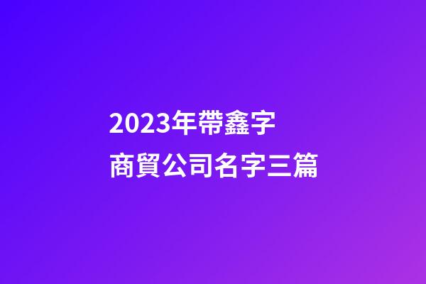 2023年帶鑫字商貿公司名字三篇-第1張-公司起名-玄機派