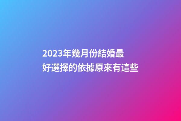 2023年幾月份結婚最好?選擇的依據原來有這些