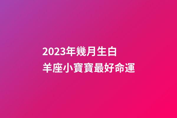 2023年幾月生白羊座小寶寶最好命運